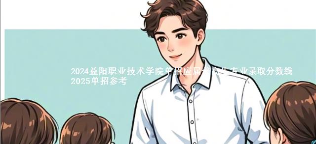 2024益阳职业技术学院单招应届普高生专业录取分数线 2025单招参考